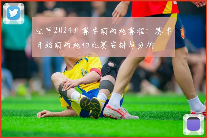 法甲2024年赛季前两轮赛程：赛季开始前两轮的比赛安排与分析