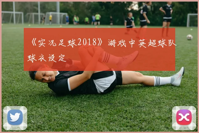 《实况足球2018》游戏中英超球队球衣设定