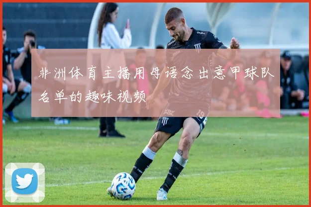 非洲体育主播用母语念出意甲球队名单的趣味视频