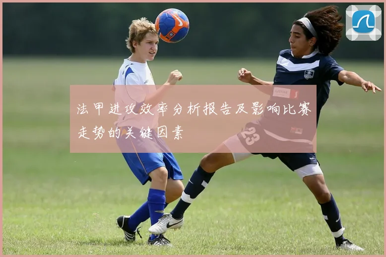 法甲进攻效率分析报告及影响比赛走势的关键因素