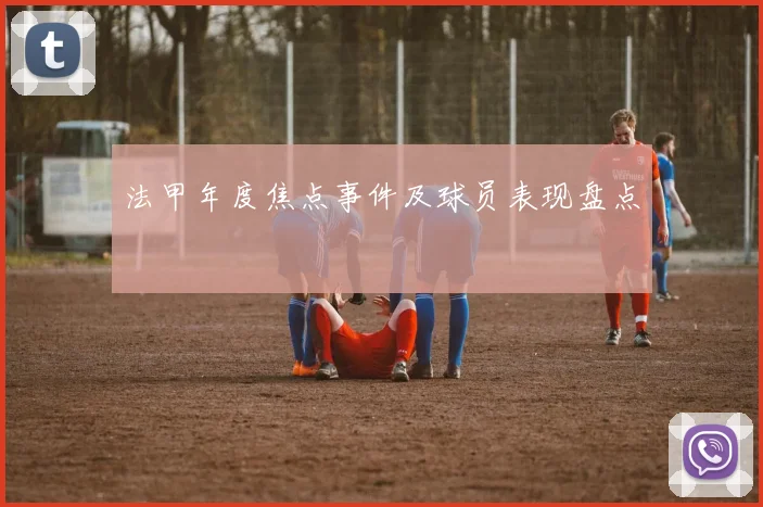法甲年度焦点事件及球员表现盘点