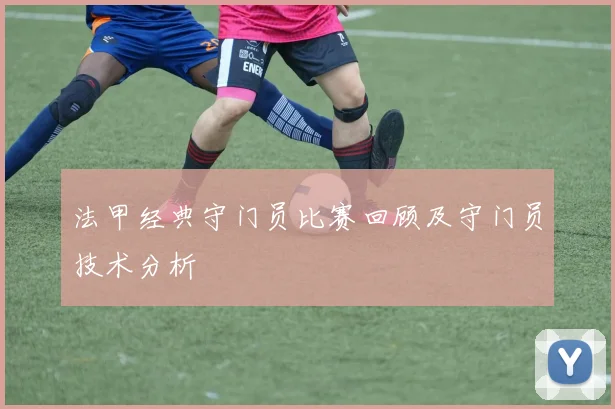 法甲经典守门员比赛回顾及守门员技术分析