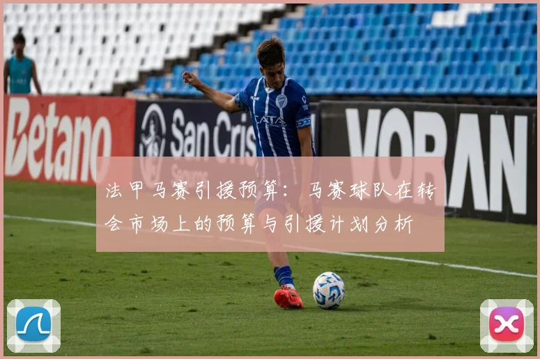 法甲马赛引援预算：马赛球队在转会市场上的预算与引援计划分析