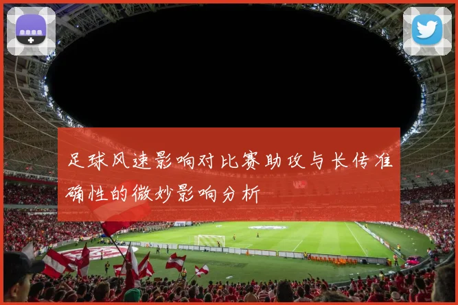 足球风速影响对比赛助攻与长传准确性的微妙影响分析